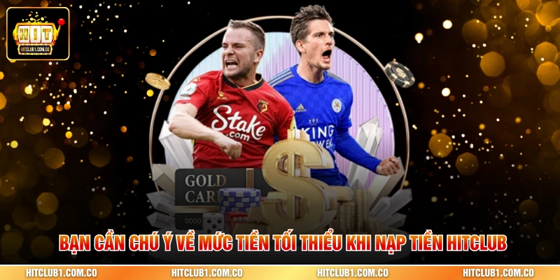 Bạn cần chú ý về mức tiền tối thiểu khi nạp tiền Hitclub